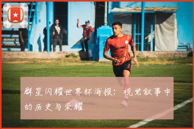 群星闪耀世界杯海报：视觉叙事中的历史与荣耀
