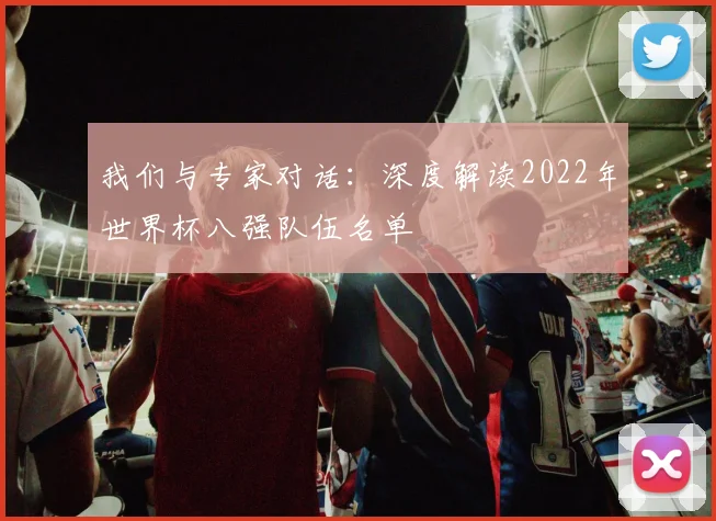 我们与专家对话：深度解读2022年世界杯八强队伍名单