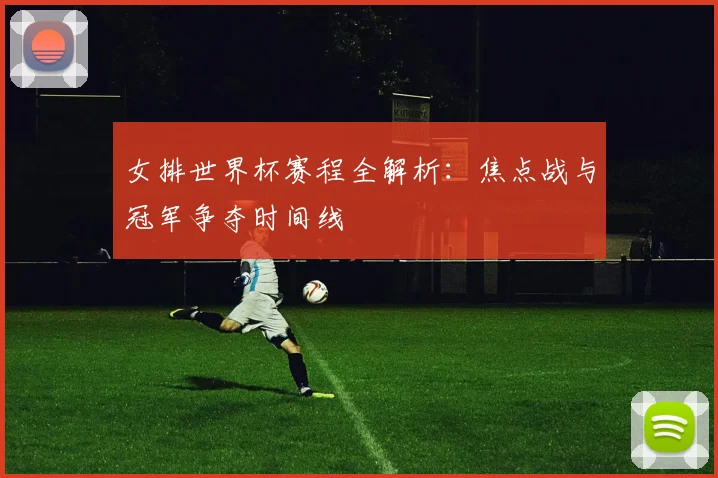 女排世界杯赛程全解析：焦点战与冠军争夺时间线