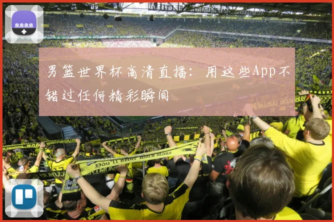男篮世界杯高清直播：用这些App不错过任何精彩瞬间